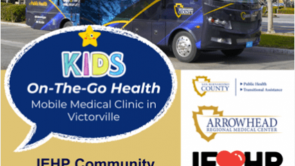 Graphic with text: Kids On-The-Go Health, Mobile Medical Clinic in Victorville, IEHP Community Wellness Center. Logos from County DPH and TAD, ARMC, IEHP, and First 5.