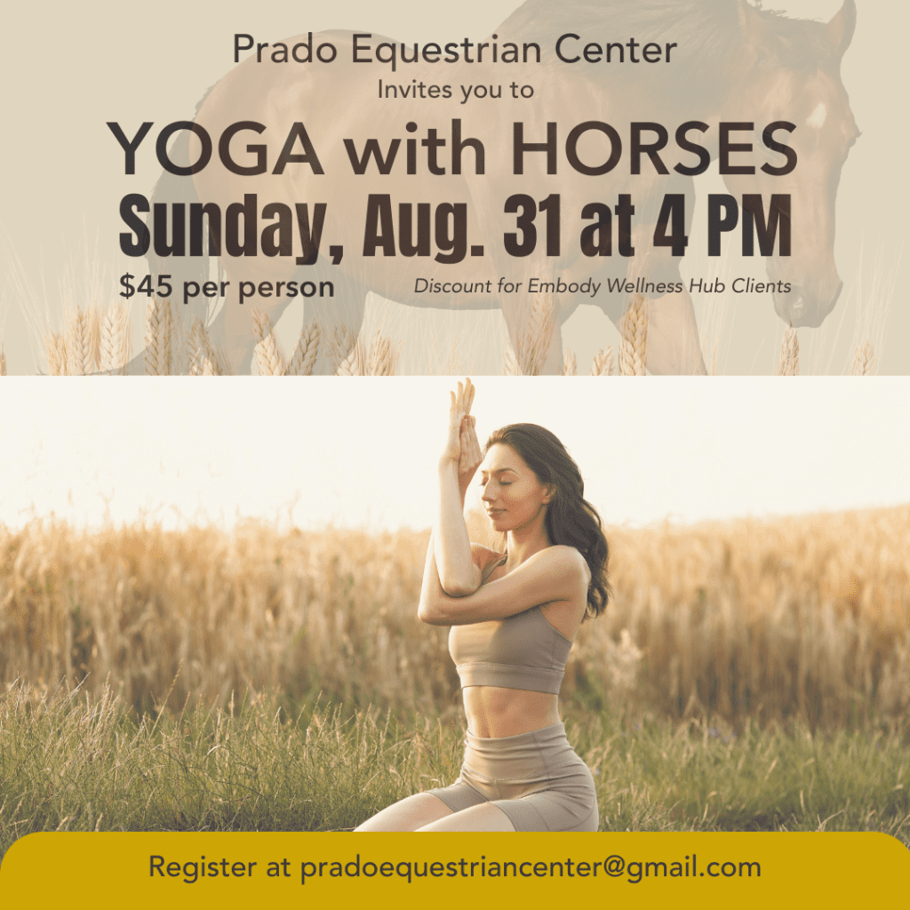 A light image of a horse in a field is at the top with light font that reads Prado Equestrian Center invites you to in thicker font Yoga with Horses, Sunday, Aug. 31 at 4 p.m. $45 per person and Discount for Embody Wellness Hub Clients. A woman with long brown hair wearing yoga clothing is sitting on a yoga mat in a field of wheat and grass and the font below reads Register at pradoequestriancenter@gmail.com.
