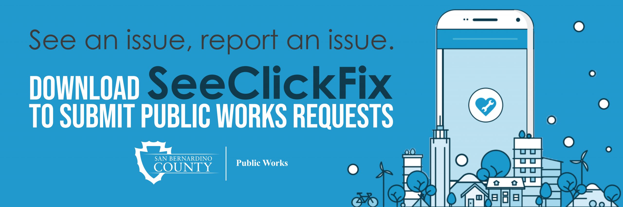 See an issue, report an issue. Download SeeClickFix to submit Public Works requests. San Bernardino County Public Works with smartphone and home, building, and tree icons
