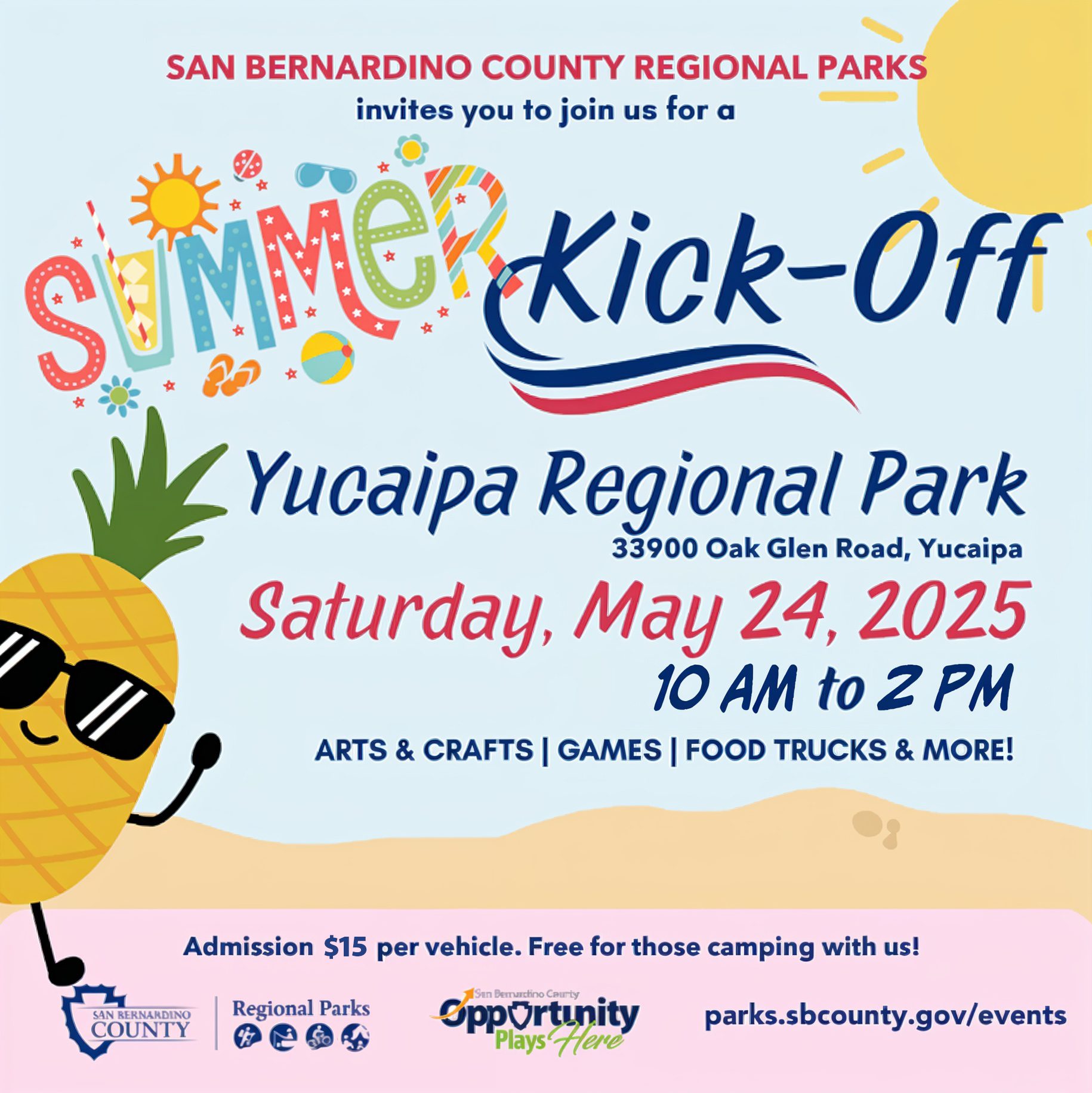 San Bernardino County Regional Parks invites you to join us for a summer kick-off. Yucaipa Regional Park, 33900 Oak Glen Rd., Yucaipa, Saturday, May 24, 2025, 10 a.m. - 2 p.m., arts & crafts, food trucks & more. Admission $10 per vehicle, free for those camping with us. Blue sky with the sun and sand with a pineapple character wearing sunglasses. San Bernardino County Regional Parks logo, San Bernardino County Opportunity Plays Here logo, parks.sbcounty.gov/events.
